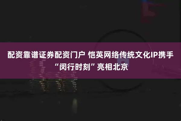 配资靠谱证券配资门户 恺英网络传统文化IP携手“闵行时刻”亮相北京