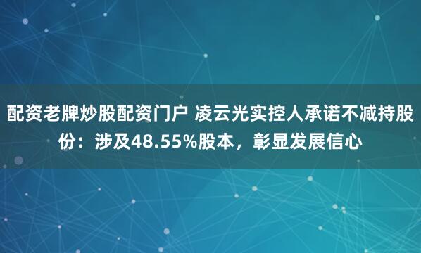 配资老牌炒股配资门户 凌云光实控人承诺不减持股份：涉及48.55%股本，彰显发展信心