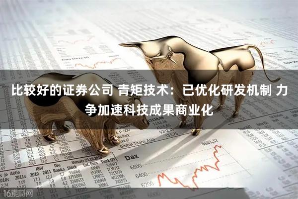 比较好的证券公司 青矩技术：已优化研发机制 力争加速科技成果商业化