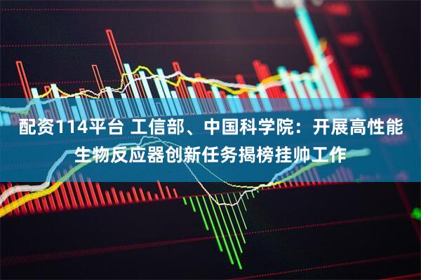 配资114平台 工信部、中国科学院：开展高性能生物反应器创新任务揭榜挂帅工作