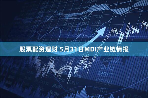 股票配资理财 5月31日MDI产业链情报