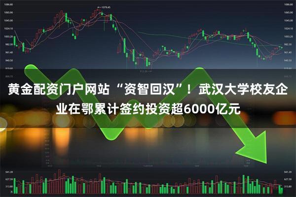 黄金配资门户网站 “资智回汉”！武汉大学校友企业在鄂累计签约投资超6000亿元