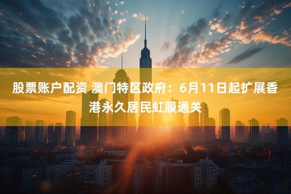 股票账户配资 澳门特区政府：6月11日起扩展香港永久居民虹膜通关