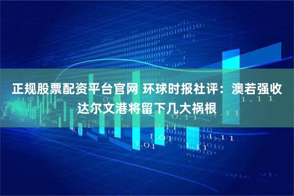 正规股票配资平台官网 环球时报社评：澳若强收达尔文港将留下几大祸根