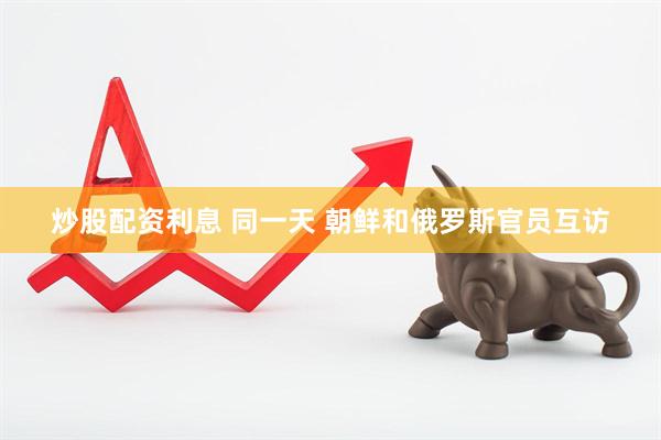 炒股配资利息 同一天 朝鲜和俄罗斯官员互访