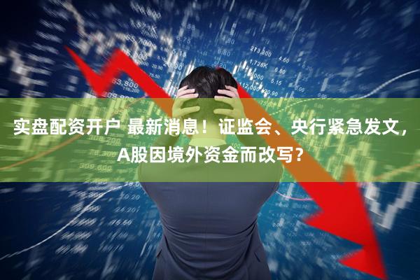 实盘配资开户 最新消息！证监会、央行紧急发文，A股因境外资金而改写？