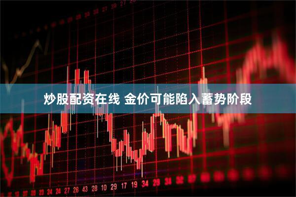 炒股配资在线 金价可能陷入蓄势阶段