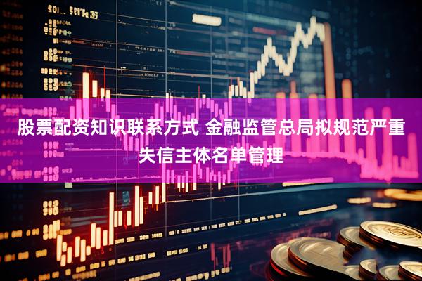 股票配资知识联系方式 金融监管总局拟规范严重失信主体名单管理