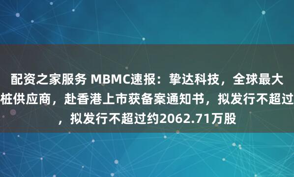 配资之家服务 MBMC速报：挚达科技，全球最大的家用汽车充电桩供应商，赴香港上市获备案通知书，拟发行不超过约2062.71万股