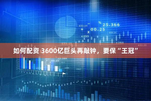 如何配资 3600亿巨头再敲钟，要保“王冠”