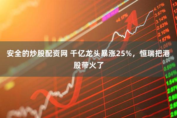 安全的炒股配资网 千亿龙头暴涨25%，恒瑞把港股带火了