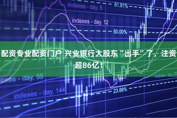 配资专业配资门户 兴业银行大股东“出手”了，注资超86亿！