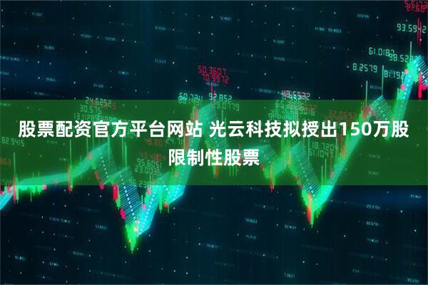 股票配资官方平台网站 光云科技拟授出150万股限制性股票