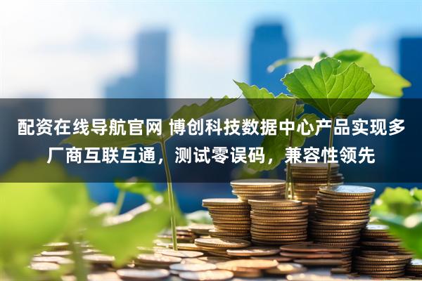 配资在线导航官网 博创科技数据中心产品实现多厂商互联互通，测试零误码，兼容性领先
