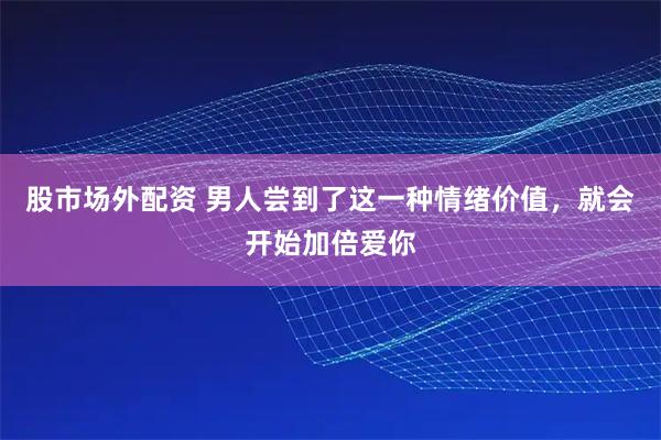 股市场外配资 男人尝到了这一种情绪价值，就会开始加倍爱你